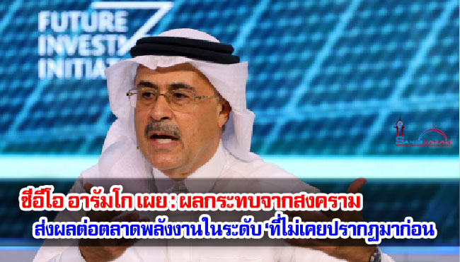 ซีอีโอ อารัมโก เผย : ผลกระทบจากสงครามต่ออิหร่านและเยเมน ส่งผลต่อตลาดพลังงานในระดับ ‘ที่ไม่เคยปรากฏมาก่อน