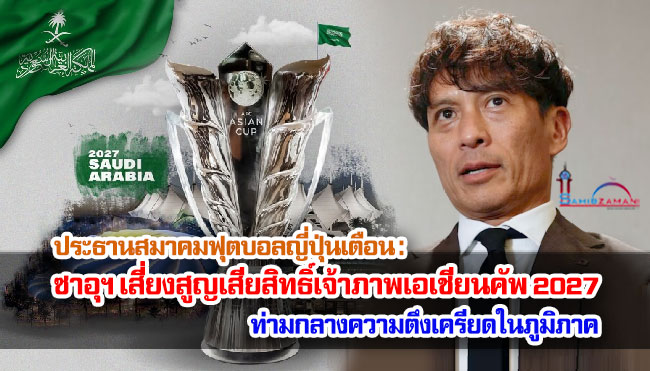 ประธานสมาคมฟุตบอลญี่ปุ่นเตือน : ซาอุฯ เสี่ยงสูญเสียสิทธิ์เจ้าภาพเอเชียนคัพ 2027 ท่ามกลางความตึงเครียดในภูมิภาค
