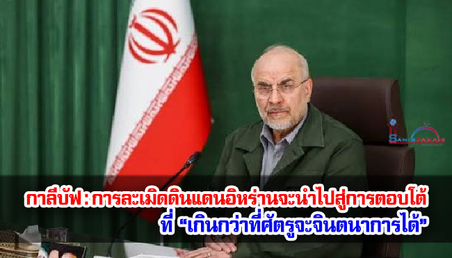 กาลีบาฟ : การละเมิดดินแดนอิหร่านจะนำไปสู่การตอบโต้ที่ “เกินกว่าที่ศัตรูจะจินตนาการได้”