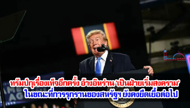 ทรัมป์กุเรื่องเท็จขึ้นอีกครั้ง อ้างอิหร่าน 'เป็นฝ่ายเริ่มสงคราม' ในขณะที่การรุกรานของสหรัฐฯ ยังคงยืดเยื้อต่อไป