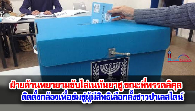 ฝ่ายค้านพยายามขับไล่เนทันยาฮู ขณะที่พรรคลิคุดติดตั้งกล้องเพื่อข่มขู่ผู้มีสิทธิเลือกตั้งชาวปาเลสไตน์