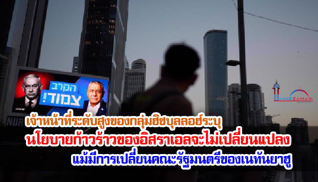 เจ้าหน้าที่ระดับสูงของกลุ่มฮิซบุลลอฮ์ระบุ นโยบายก้าวร้าวของอิสราเอลจะไม่เปลี่ยนแปลงแม้มีการเปลี่ยนคณะรัฐมนตรีของเนทันยาฮู